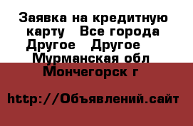 Заявка на кредитную карту - Все города Другое » Другое   . Мурманская обл.,Мончегорск г.